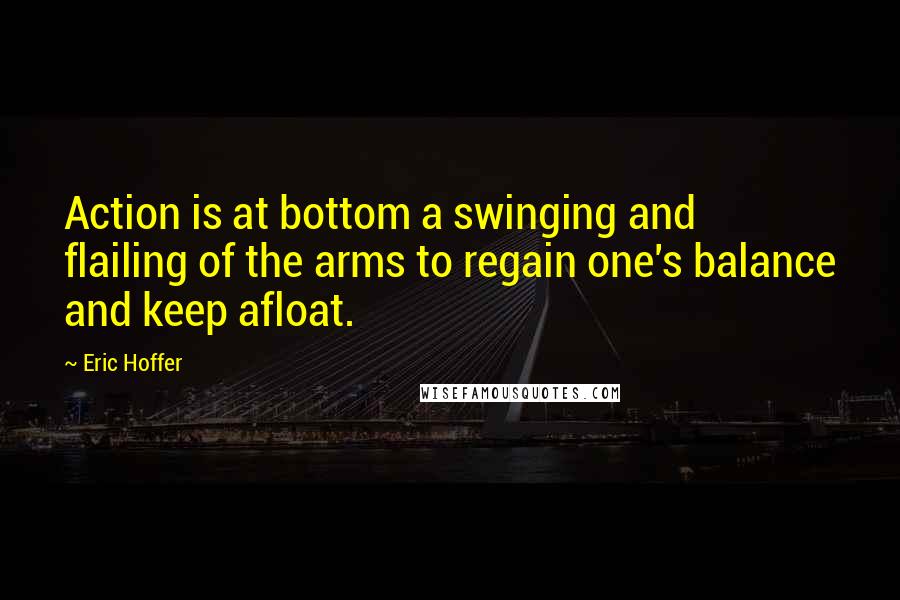 Eric Hoffer Quotes: Action is at bottom a swinging and flailing of the arms to regain one's balance and keep afloat.