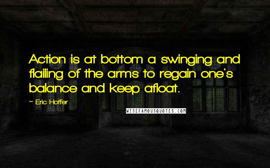 Eric Hoffer Quotes: Action is at bottom a swinging and flailing of the arms to regain one's balance and keep afloat.