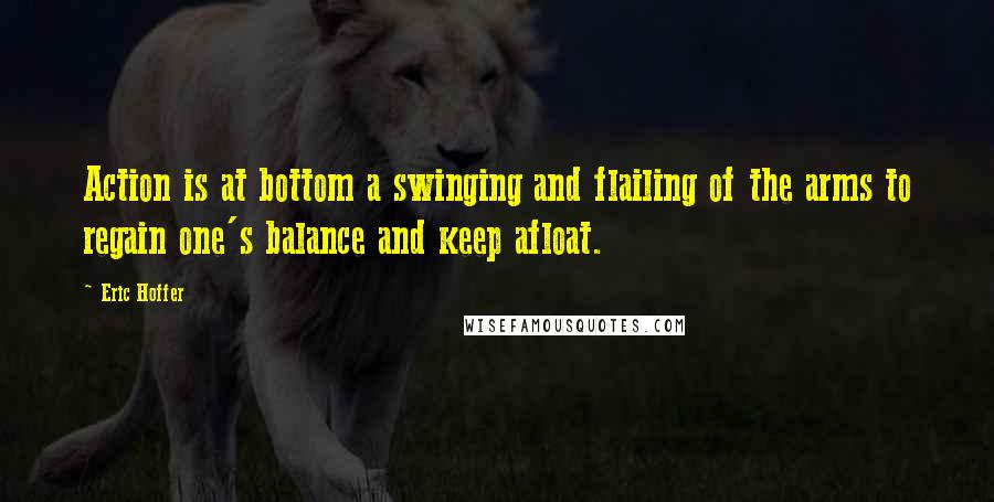 Eric Hoffer Quotes: Action is at bottom a swinging and flailing of the arms to regain one's balance and keep afloat.