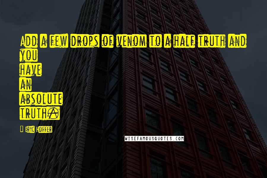 Eric Hoffer Quotes: Add a few drops of venom to a half truth and you have an absolute truth.