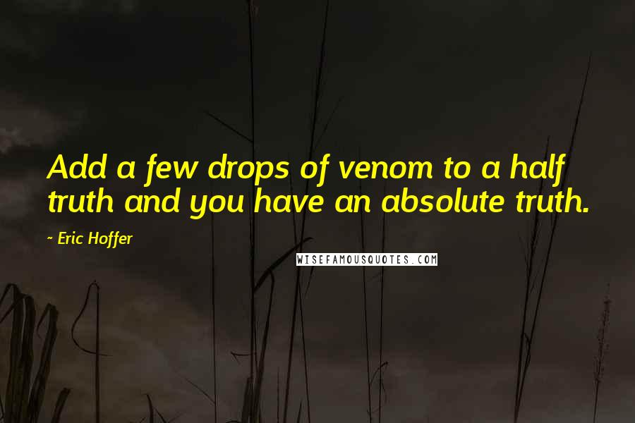 Eric Hoffer Quotes: Add a few drops of venom to a half truth and you have an absolute truth.