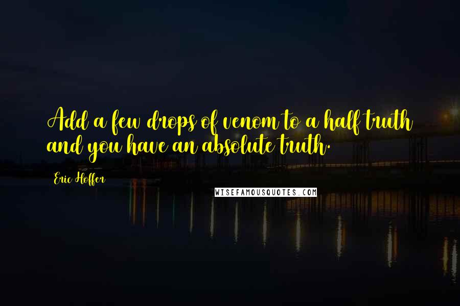 Eric Hoffer Quotes: Add a few drops of venom to a half truth and you have an absolute truth.