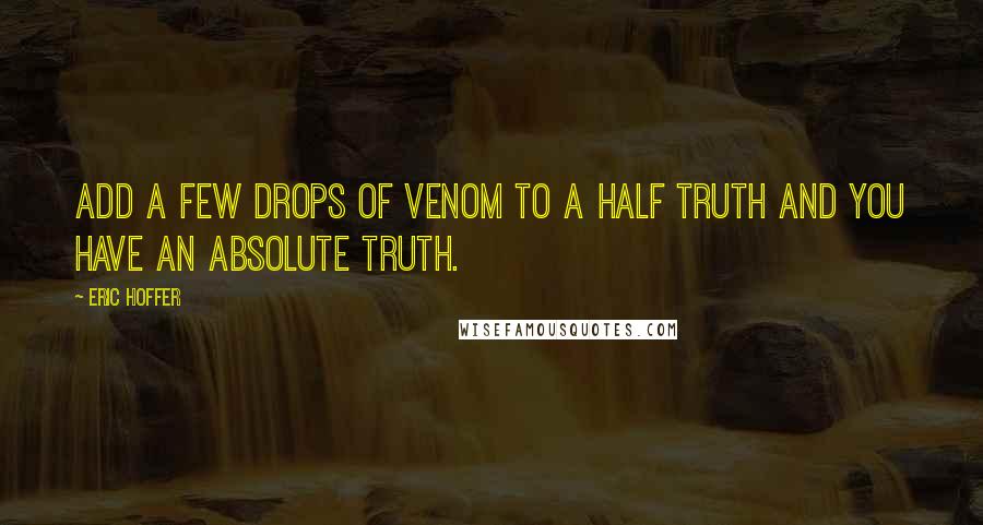 Eric Hoffer Quotes: Add a few drops of venom to a half truth and you have an absolute truth.