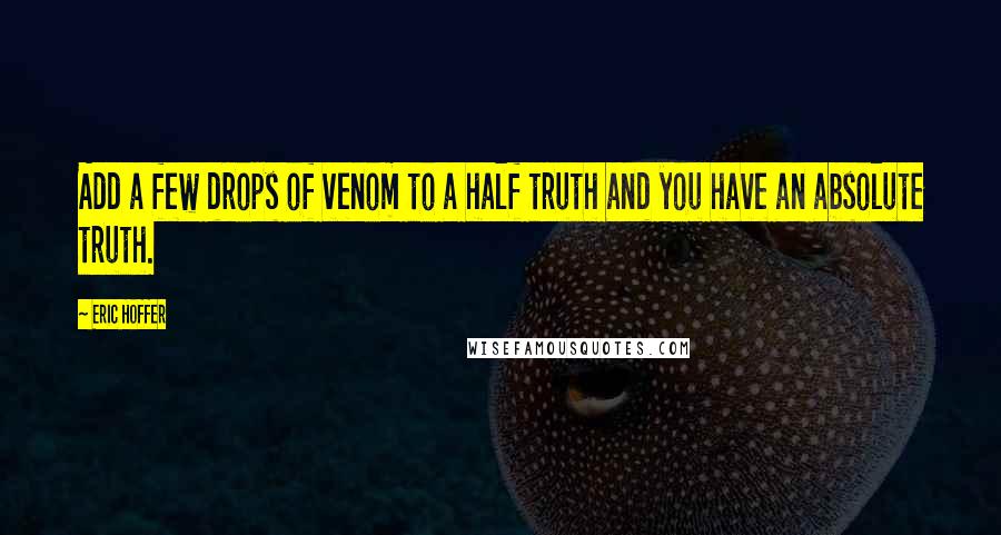 Eric Hoffer Quotes: Add a few drops of venom to a half truth and you have an absolute truth.