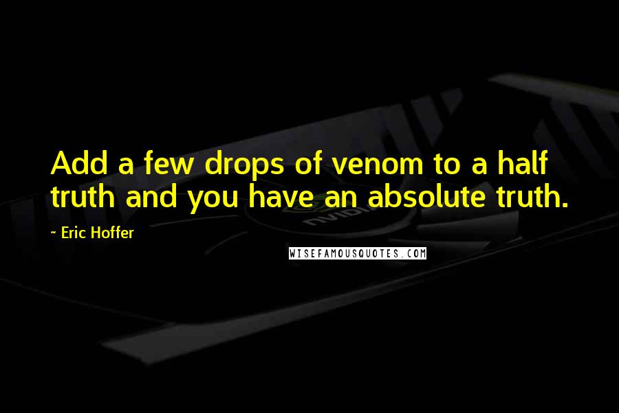 Eric Hoffer Quotes: Add a few drops of venom to a half truth and you have an absolute truth.