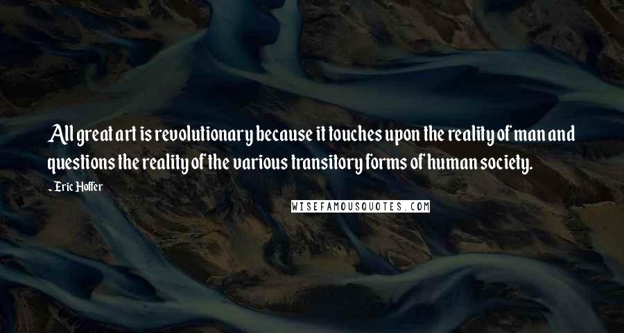 Eric Hoffer Quotes: All great art is revolutionary because it touches upon the reality of man and questions the reality of the various transitory forms of human society.