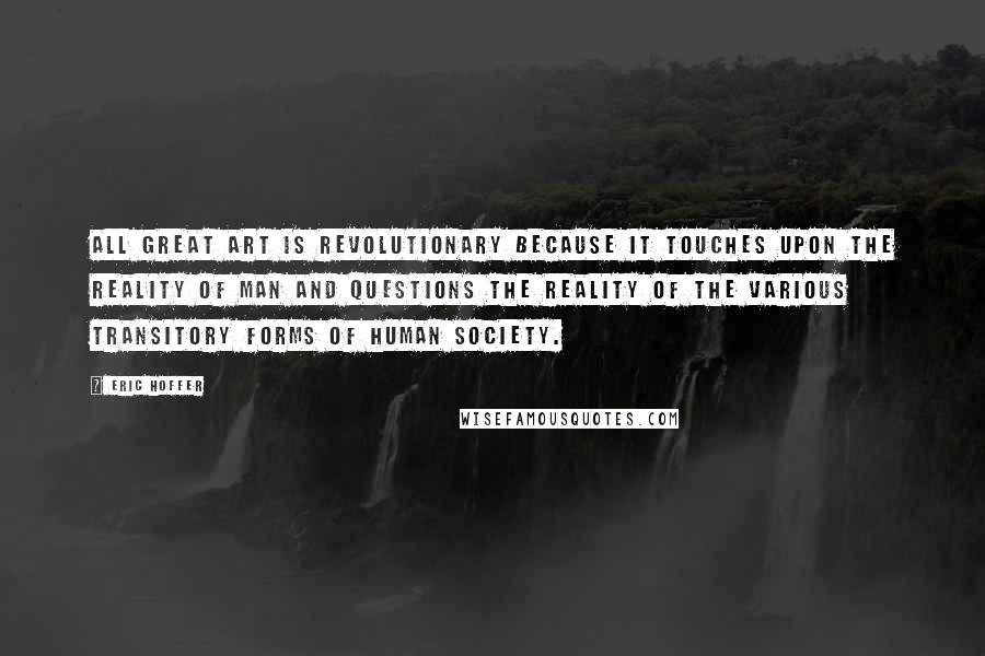 Eric Hoffer Quotes: All great art is revolutionary because it touches upon the reality of man and questions the reality of the various transitory forms of human society.