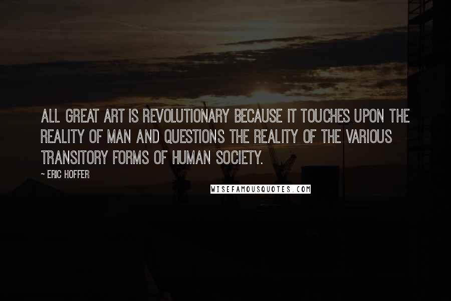 Eric Hoffer Quotes: All great art is revolutionary because it touches upon the reality of man and questions the reality of the various transitory forms of human society.