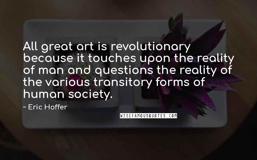 Eric Hoffer Quotes: All great art is revolutionary because it touches upon the reality of man and questions the reality of the various transitory forms of human society.