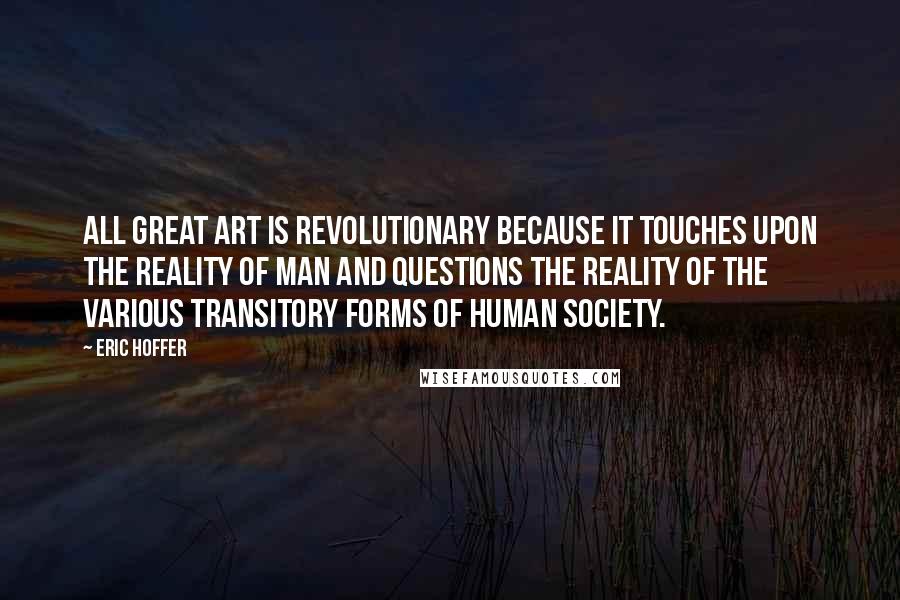 Eric Hoffer Quotes: All great art is revolutionary because it touches upon the reality of man and questions the reality of the various transitory forms of human society.