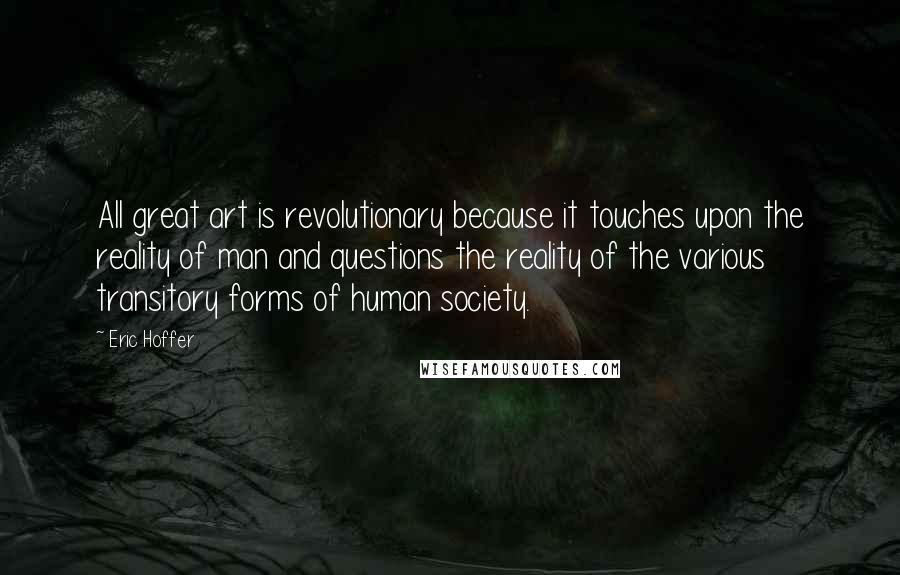 Eric Hoffer Quotes: All great art is revolutionary because it touches upon the reality of man and questions the reality of the various transitory forms of human society.