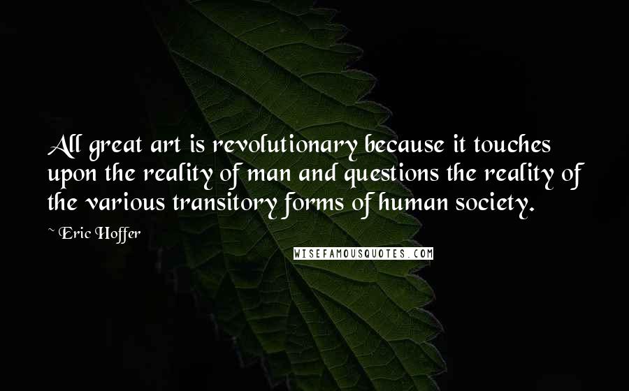 Eric Hoffer Quotes: All great art is revolutionary because it touches upon the reality of man and questions the reality of the various transitory forms of human society.