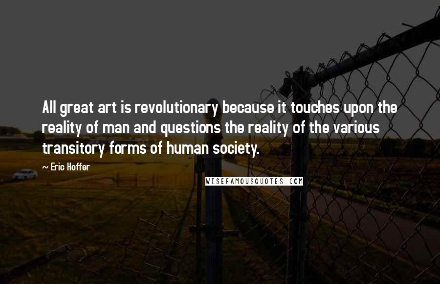 Eric Hoffer Quotes: All great art is revolutionary because it touches upon the reality of man and questions the reality of the various transitory forms of human society.