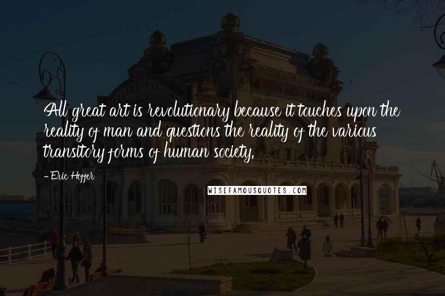 Eric Hoffer Quotes: All great art is revolutionary because it touches upon the reality of man and questions the reality of the various transitory forms of human society.