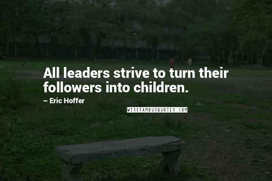 Eric Hoffer Quotes: All leaders strive to turn their followers into children.