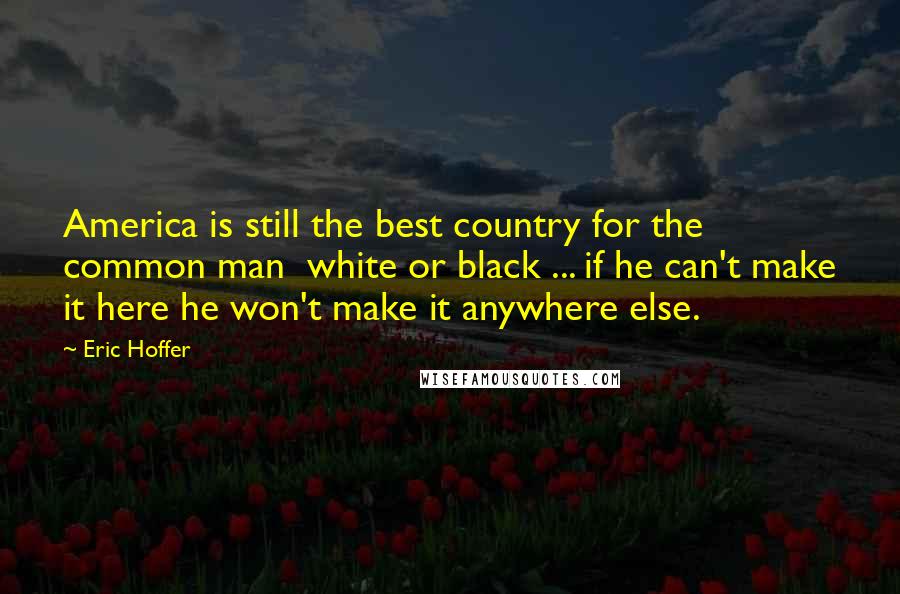Eric Hoffer Quotes: America is still the best country for the common man white or black ... if he can't make it here he won't make it anywhere else.