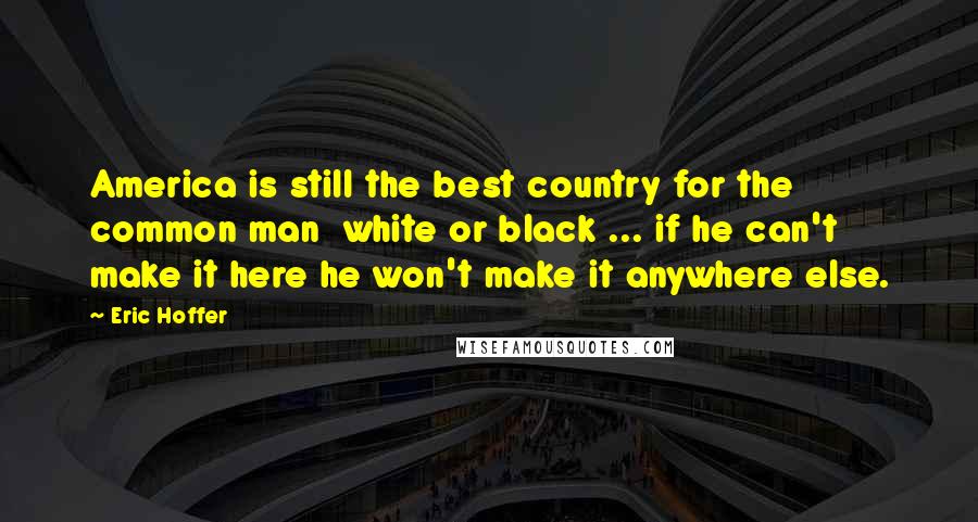 Eric Hoffer Quotes: America is still the best country for the common man white or black ... if he can't make it here he won't make it anywhere else.