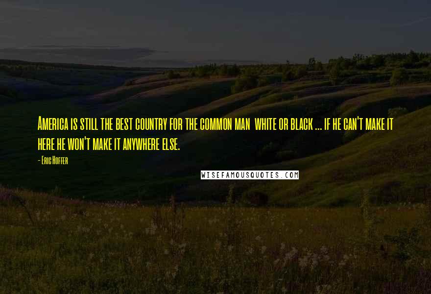 Eric Hoffer Quotes: America is still the best country for the common man white or black ... if he can't make it here he won't make it anywhere else.
