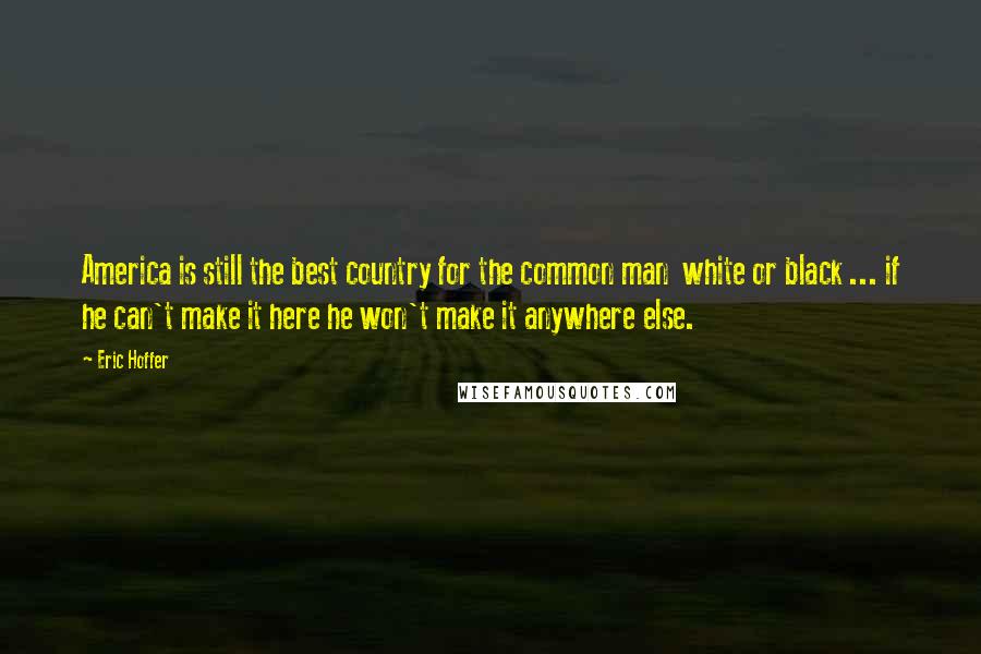 Eric Hoffer Quotes: America is still the best country for the common man white or black ... if he can't make it here he won't make it anywhere else.