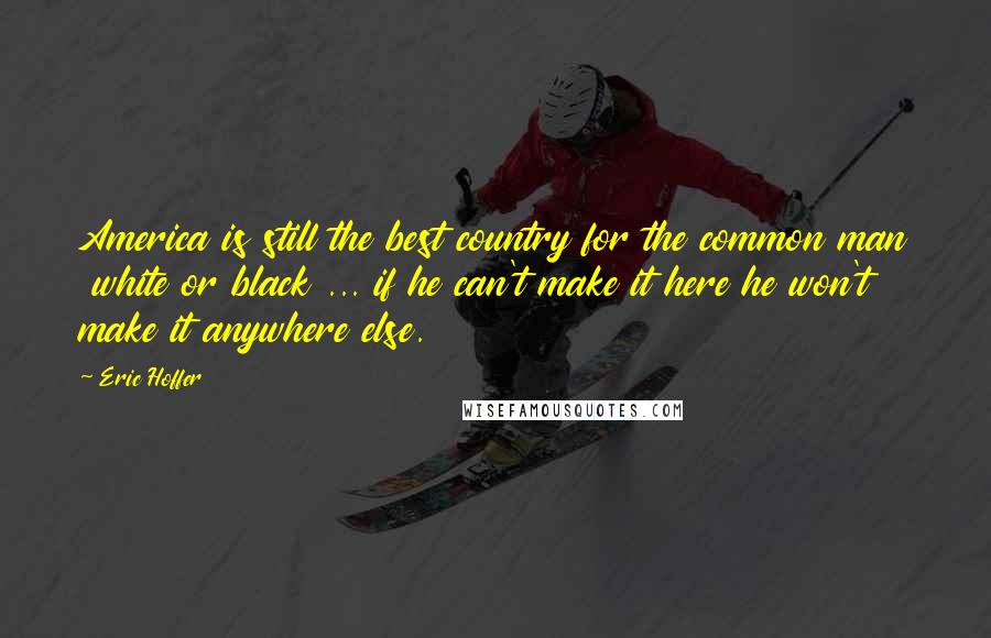 Eric Hoffer Quotes: America is still the best country for the common man white or black ... if he can't make it here he won't make it anywhere else.