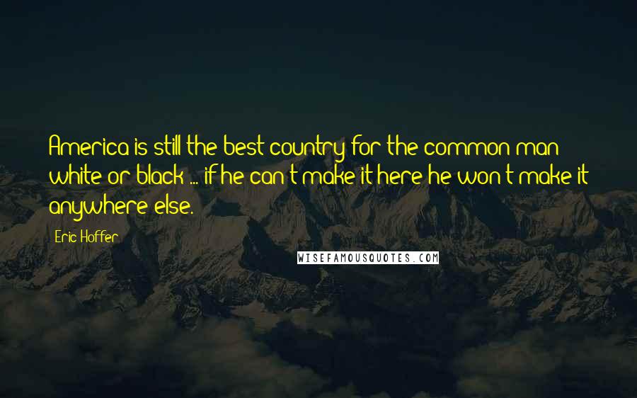 Eric Hoffer Quotes: America is still the best country for the common man white or black ... if he can't make it here he won't make it anywhere else.