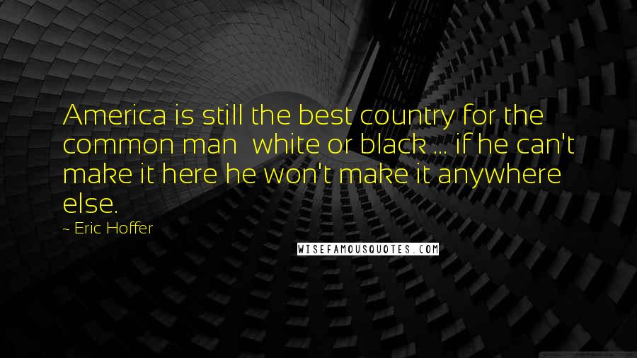 Eric Hoffer Quotes: America is still the best country for the common man white or black ... if he can't make it here he won't make it anywhere else.