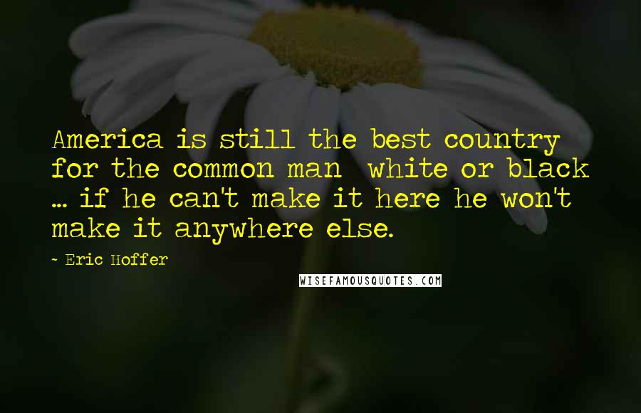 Eric Hoffer Quotes: America is still the best country for the common man white or black ... if he can't make it here he won't make it anywhere else.