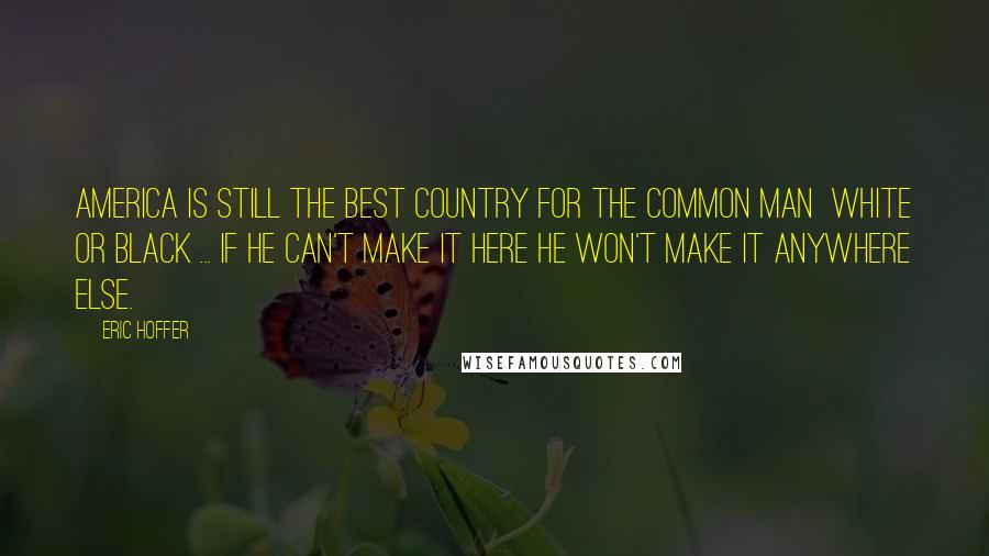 Eric Hoffer Quotes: America is still the best country for the common man white or black ... if he can't make it here he won't make it anywhere else.