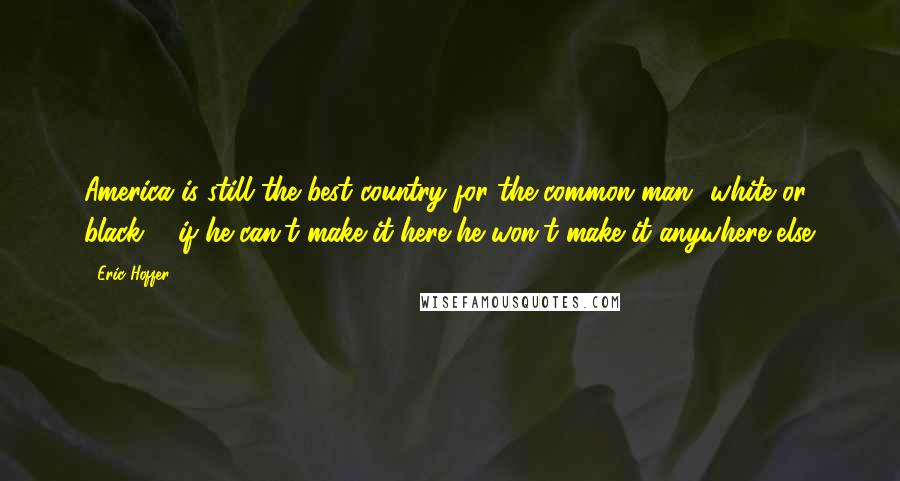 Eric Hoffer Quotes: America is still the best country for the common man white or black ... if he can't make it here he won't make it anywhere else.