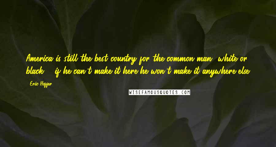 Eric Hoffer Quotes: America is still the best country for the common man  white or black ... if he can't make it here he won't make it anywhere else.