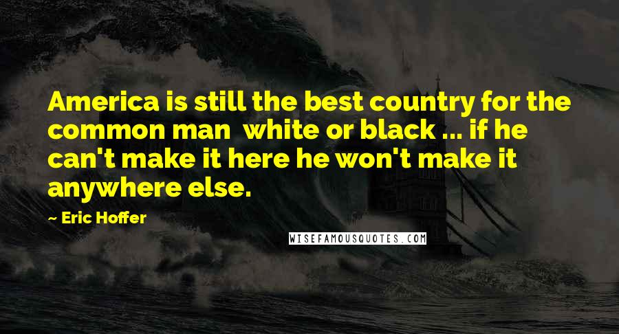 Eric Hoffer Quotes: America is still the best country for the common man white or black ... if he can't make it here he won't make it anywhere else.