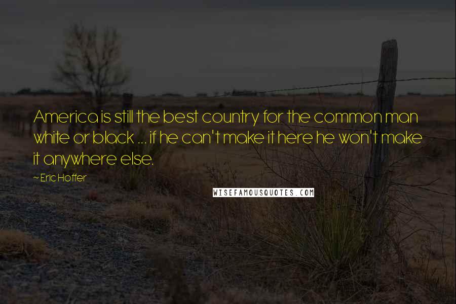 Eric Hoffer Quotes: America is still the best country for the common man white or black ... if he can't make it here he won't make it anywhere else.