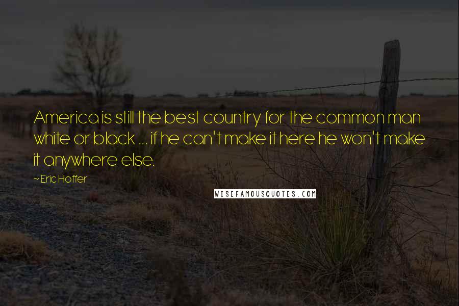 Eric Hoffer Quotes: America is still the best country for the common man  white or black ... if he can't make it here he won't make it anywhere else.