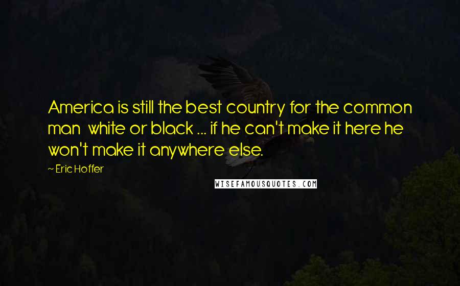 Eric Hoffer Quotes: America is still the best country for the common man white or black ... if he can't make it here he won't make it anywhere else.