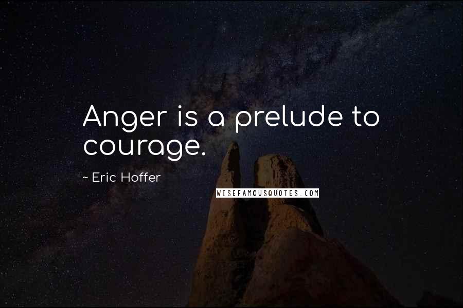 Eric Hoffer Quotes: Anger is a prelude to courage.