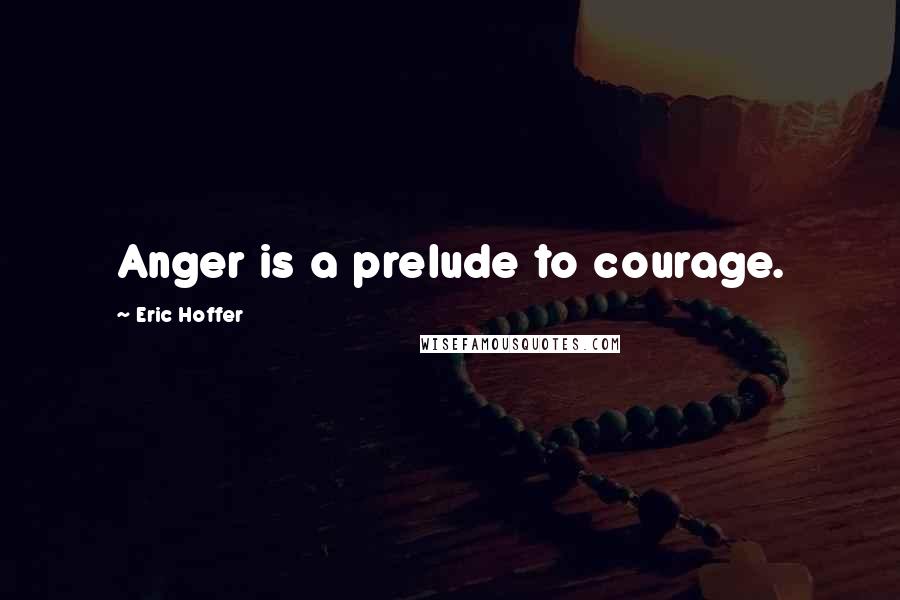 Eric Hoffer Quotes: Anger is a prelude to courage.