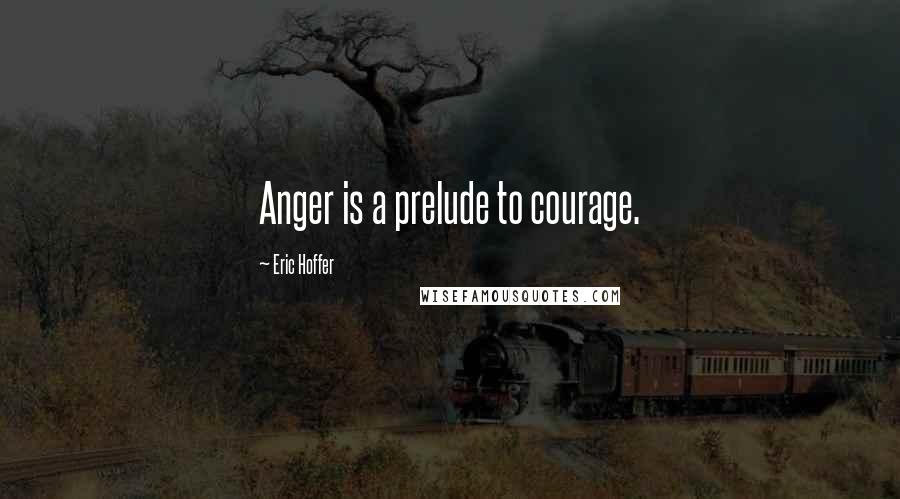 Eric Hoffer Quotes: Anger is a prelude to courage.