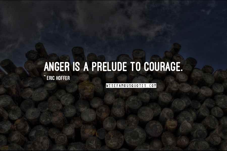 Eric Hoffer Quotes: Anger is a prelude to courage.