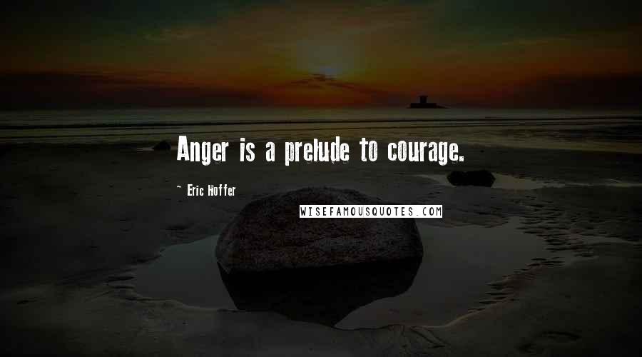 Eric Hoffer Quotes: Anger is a prelude to courage.