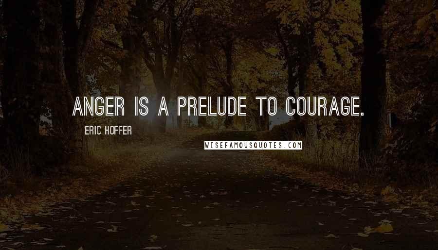 Eric Hoffer Quotes: Anger is a prelude to courage.