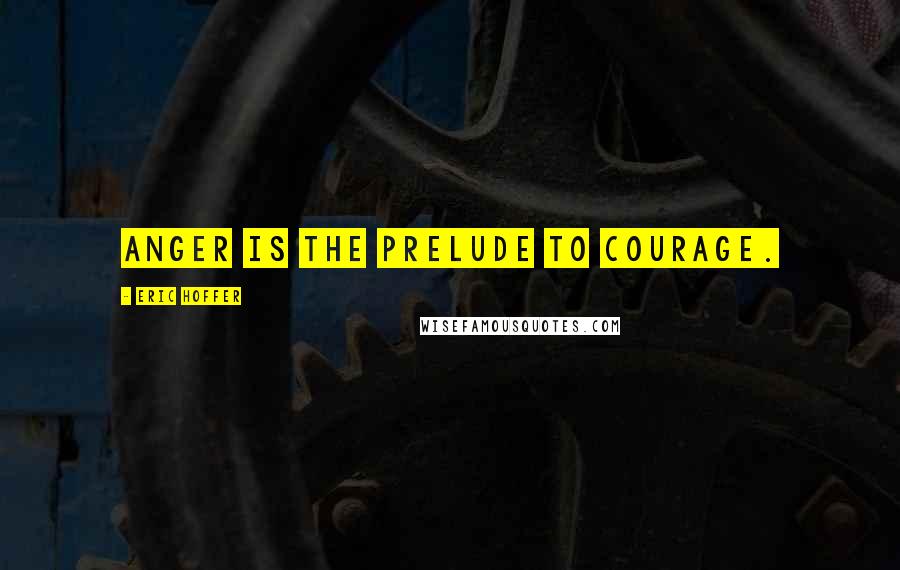 Eric Hoffer Quotes: Anger is the prelude to courage.