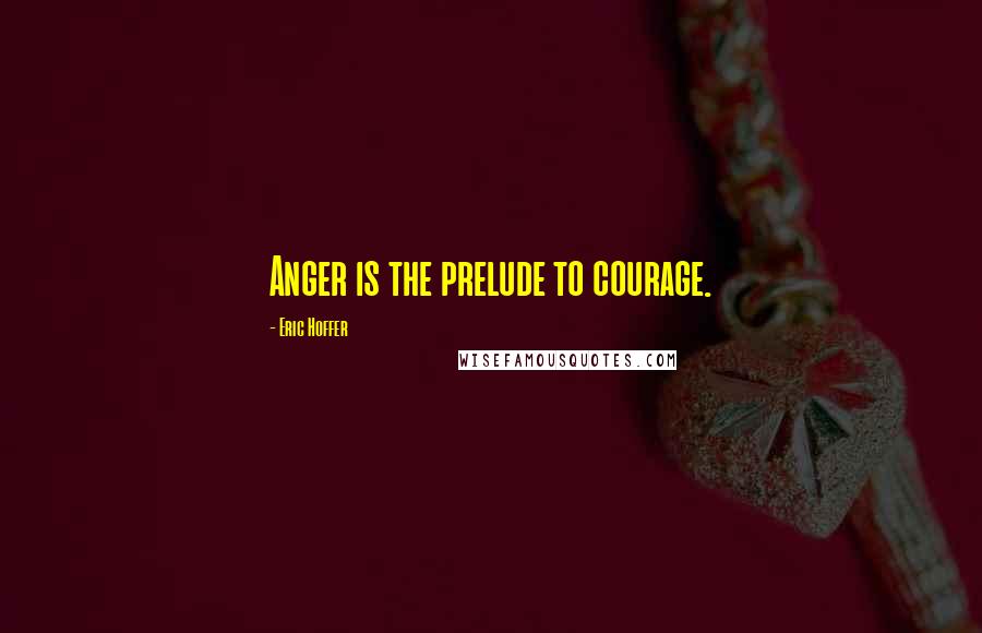 Eric Hoffer Quotes: Anger is the prelude to courage.