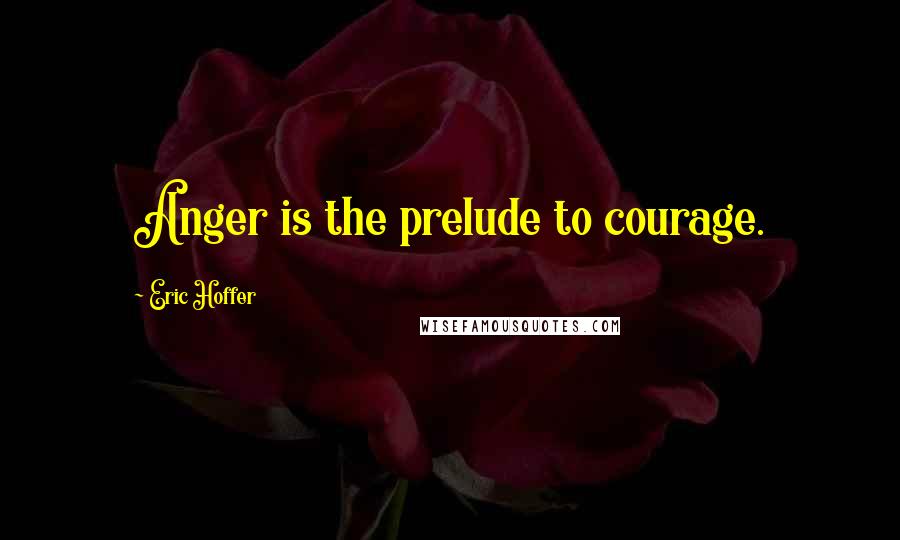 Eric Hoffer Quotes: Anger is the prelude to courage.
