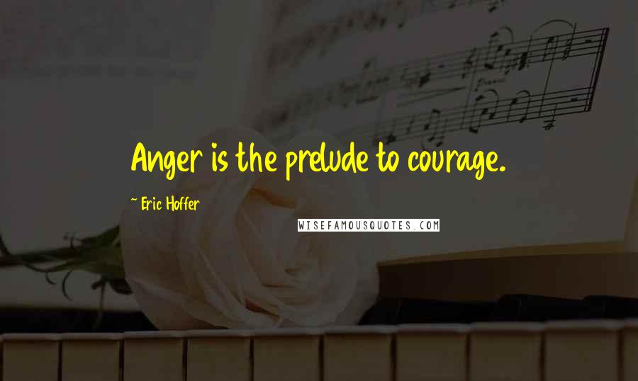 Eric Hoffer Quotes: Anger is the prelude to courage.