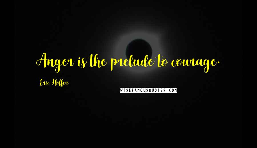 Eric Hoffer Quotes: Anger is the prelude to courage.