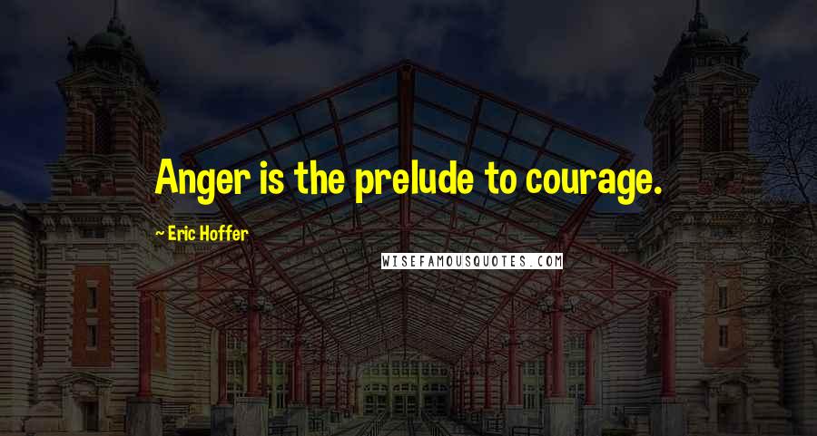 Eric Hoffer Quotes: Anger is the prelude to courage.