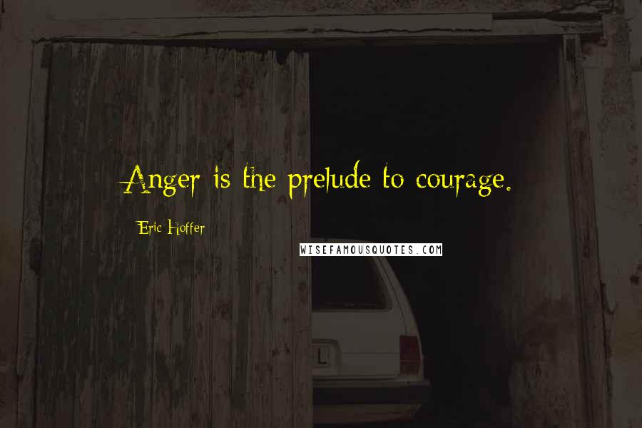 Eric Hoffer Quotes: Anger is the prelude to courage.