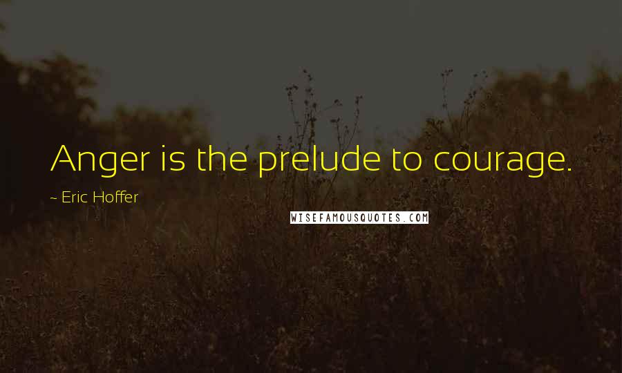 Eric Hoffer Quotes: Anger is the prelude to courage.