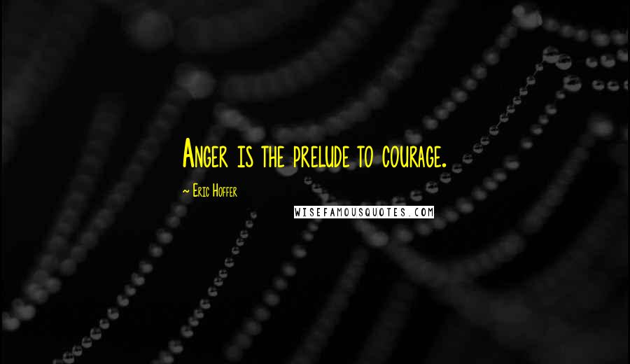 Eric Hoffer Quotes: Anger is the prelude to courage.