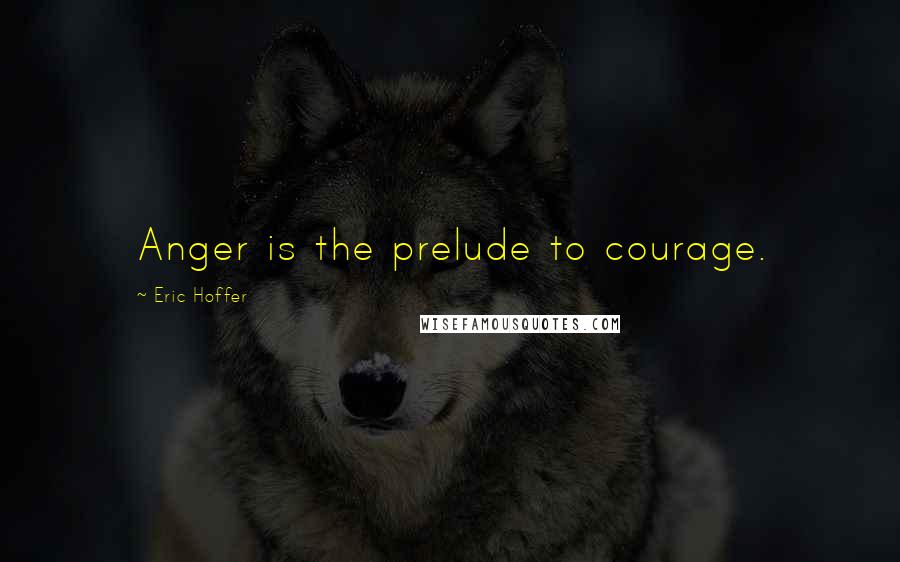 Eric Hoffer Quotes: Anger is the prelude to courage.
